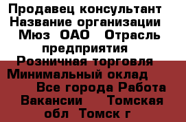 Продавец-консультант › Название организации ­ Мюз, ОАО › Отрасль предприятия ­ Розничная торговля › Минимальный оклад ­ 20 000 - Все города Работа » Вакансии   . Томская обл.,Томск г.